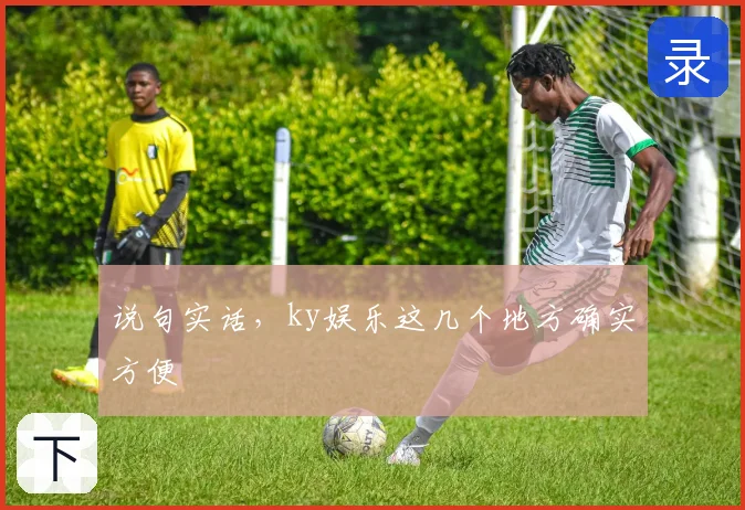 说句实话,ky娱乐这几个地方确实方便